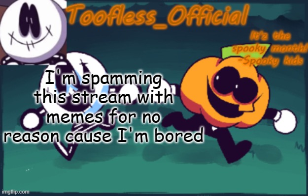 b o r e d | I'm spamming this stream with memes for no reason cause I'm bored | image tagged in tooflless_official announcement template spooky edition | made w/ Imgflip meme maker