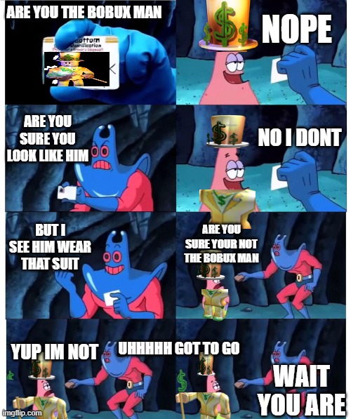 patrick not my wallet | NOPE; ARE YOU THE BOBUX MAN; ARE YOU SURE YOU LOOK LIKE HIM; NO I DONT; BUT I SEE HIM WEAR THAT SUIT; ARE YOU SURE YOUR NOT THE BOBUX MAN; YUP IM NOT; UHHHHH GOT TO GO; WAIT YOU ARE | image tagged in patrick not my wallet | made w/ Imgflip meme maker