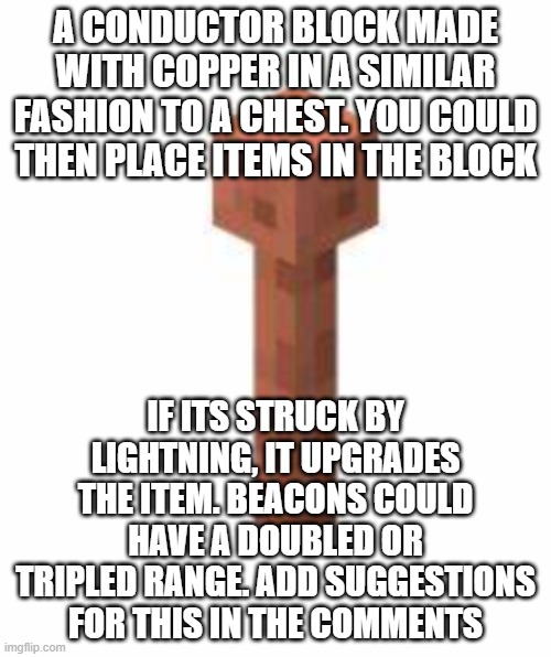 Conductor block | A CONDUCTOR BLOCK MADE WITH COPPER IN A SIMILAR FASHION TO A CHEST. YOU COULD THEN PLACE ITEMS IN THE BLOCK; IF ITS STRUCK BY LIGHTNING, IT UPGRADES THE ITEM. BEACONS COULD HAVE A DOUBLED OR TRIPLED RANGE. ADD SUGGESTIONS FOR THIS IN THE COMMENTS | made w/ Imgflip meme maker