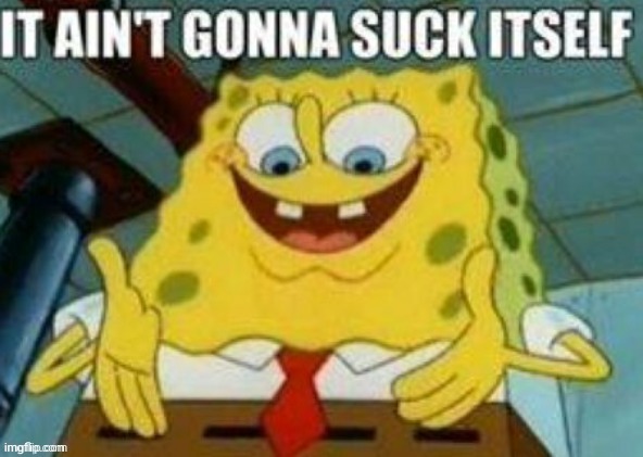 it ain't gonna suck itself | image tagged in it ain't gonna suck itself,horny spongebob | made w/ Imgflip meme maker