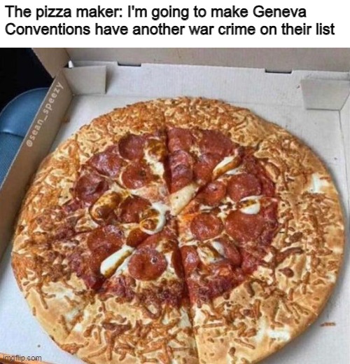 When your pizza maker is sent from hell | The pizza maker: I'm going to make Geneva Conventions have another war crime on their list | image tagged in pizza,memes | made w/ Imgflip meme maker