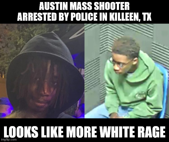 White Rage | AUSTIN MASS SHOOTER ARRESTED BY POLICE IN KILLEEN, TX; LOOKS LIKE MORE WHITE RAGE | image tagged in white privilege,white rage | made w/ Imgflip meme maker