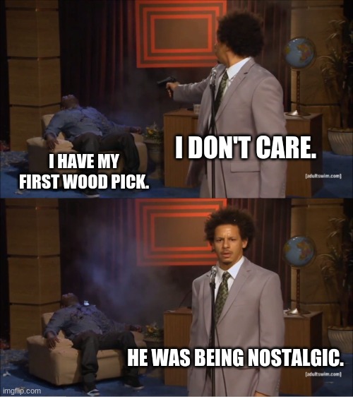Who Killed Hannibal | I DON'T CARE. I HAVE MY FIRST WOOD PICK. HE WAS BEING NOSTALGIC. | image tagged in memes,who killed hannibal | made w/ Imgflip meme maker