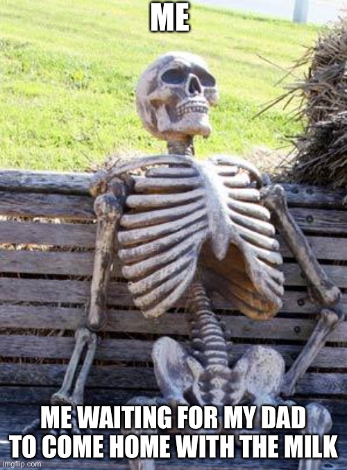 Me | ME; ME WAITING FOR MY DAD TO COME HOME WITH THE MILK | image tagged in memes,waiting skeleton | made w/ Imgflip meme maker