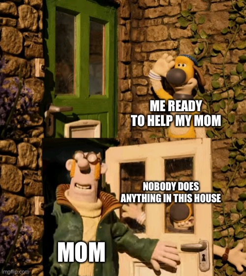 And thats why my mom hates m | ME READY TO HELP MY MOM; NOBODY DOES ANYTHING IN THIS HOUSE; MOM | image tagged in shawn the sheep | made w/ Imgflip meme maker