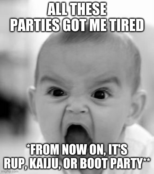 Angry Baby | ALL THESE PARTIES GOT ME TIRED; *FROM NOW ON, IT'S RUP, KAIJU, OR BOOT PARTY** | image tagged in memes,angry baby | made w/ Imgflip meme maker