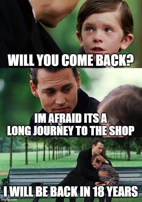 Father....why? | WILL YOU COME BACK? IM AFRAID ITS A LONG JOURNEY TO THE SHOP; I WILL BE BACK IN 18 YEARS | image tagged in memes,finding neverland | made w/ Imgflip meme maker