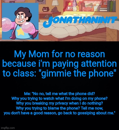 I won, so I kept my phone with me | My Mom for no reason because i'm paying attention to class: "gimmie the phone"; Me: "No no, tell me what the phone did? Why you trying to watch what i'm doing on my phone? Why you breaking my privacy when I do nothing? Why you trying to blame the phone? Tell me now, you don't have a good reason, go back to gossiping about me." | image tagged in jonathaninit but who knows what he was | made w/ Imgflip meme maker