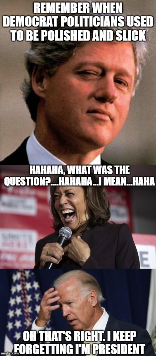 REMEMBER WHEN DEMOCRAT POLITICIANS USED TO BE POLISHED AND SLICK; HAHAHA, WHAT WAS THE QUESTION?....HAHAHA...I MEAN...HAHA; OH THAT'S RIGHT. I KEEP FORGETTING I'M PRESIDENT | image tagged in bill clinton wink,kamala laughing,joe biden worries | made w/ Imgflip meme maker