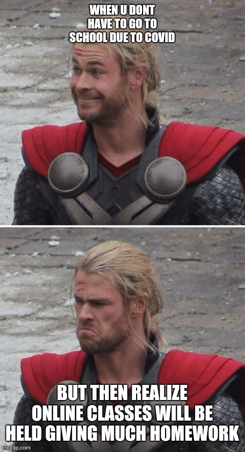 Thor happy then sad | WHEN U DONT HAVE TO GO TO SCHOOL DUE TO COVID; BUT THEN REALIZE ONLINE CLASSES WILL BE HELD GIVING MUCH HOMEWORK | image tagged in thor happy then sad | made w/ Imgflip meme maker