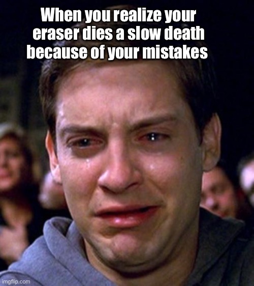 crying peter parker | When you realize your eraser dies a slow death because of your mistakes | image tagged in crying peter parker,memes,stupid memes,crappy memes | made w/ Imgflip meme maker
