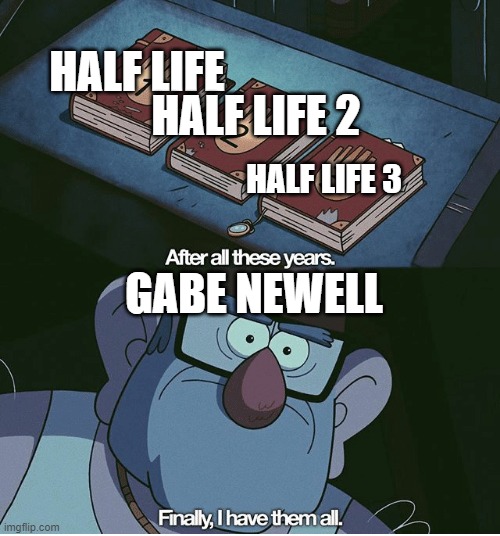 Finally I have them all | HALF LIFE; HALF LIFE 2; HALF LIFE 3; GABE NEWELL | image tagged in finally i have them all | made w/ Imgflip meme maker