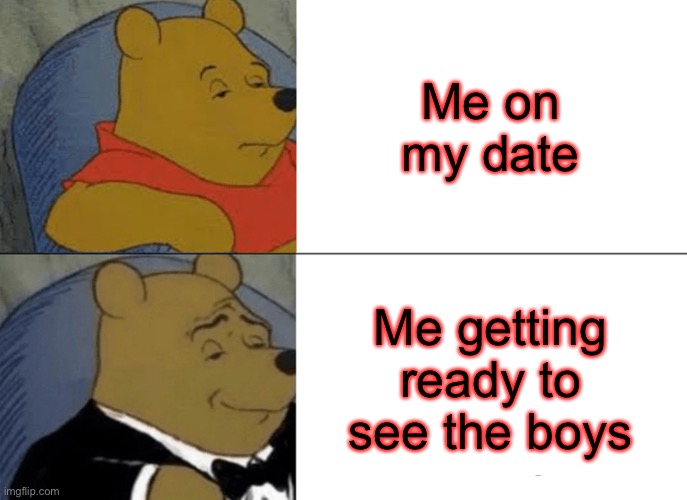 Really ? | Me on my date; Me getting ready to see the boys | image tagged in memes,tuxedo winnie the pooh | made w/ Imgflip meme maker