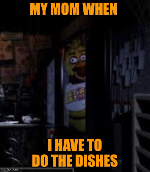 Chica Looking In Window FNAF | MY MOM WHEN; I HAVE TO DO THE DISHES | image tagged in chica looking in window fnaf | made w/ Imgflip meme maker