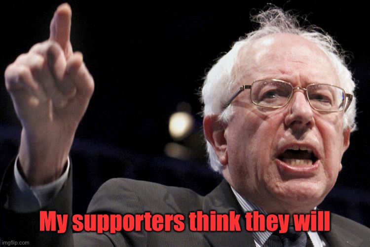 Bernie Sanders | My supporters think they will | image tagged in bernie sanders | made w/ Imgflip meme maker