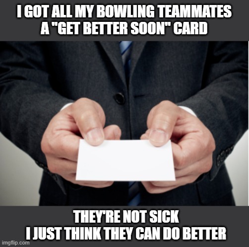 Seriously, Get better | I GOT ALL MY BOWLING TEAMMATES
A "GET BETTER SOON" CARD; THEY'RE NOT SICK
I JUST THINK THEY CAN DO BETTER | image tagged in get,better,soon,bowling,funny,card | made w/ Imgflip meme maker