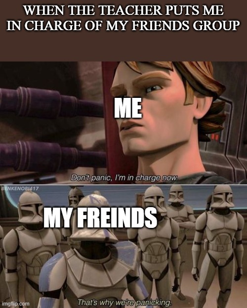 Also true | WHEN THE TEACHER PUTS ME IN CHARGE OF MY FRIENDS GROUP; ME; MY FREINDS | image tagged in don't panic anakin | made w/ Imgflip meme maker