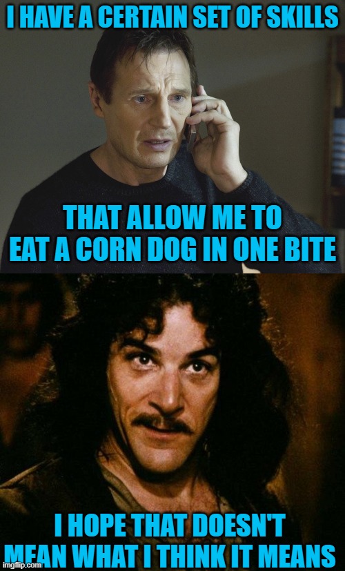 I HAVE A CERTAIN SET OF SKILLS; THAT ALLOW ME TO EAT A CORN DOG IN ONE BITE; I HOPE THAT DOESN'T MEAN WHAT I THINK IT MEANS | image tagged in taken-skills,memes,inigo montoya | made w/ Imgflip meme maker