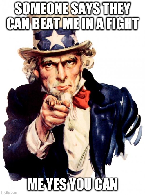 Uncle Sam Meme | SOMEONE SAYS THEY CAN BEAT ME IN A FIGHT; ME YES YOU CAN | image tagged in memes,uncle sam | made w/ Imgflip meme maker