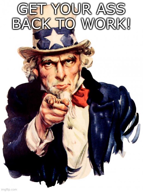 Uncle Sam Says Get Back To Work! | GET YOUR ASS BACK TO WORK! | image tagged in memes,uncle sam | made w/ Imgflip meme maker