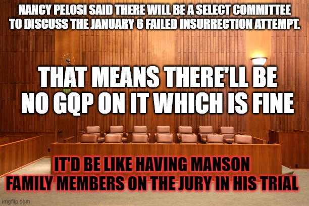 Empty Jury box | NANCY PELOSI SAID THERE WILL BE A SELECT COMMITTEE TO DISCUSS THE JANUARY 6 FAILED INSURRECTION ATTEMPT. THAT MEANS THERE'LL BE NO GQP ON IT WHICH IS FINE; IT'D BE LIKE HAVING MANSON FAMILY MEMBERS ON THE JURY IN HIS TRIAL | image tagged in empty jury box | made w/ Imgflip meme maker