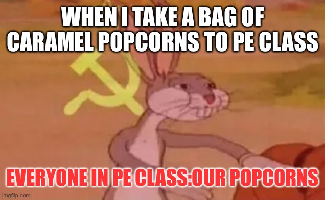 This is true | WHEN I TAKE A BAG OF CARAMEL POPCORNS TO PE CLASS; EVERYONE IN PE CLASS:OUR POPCORNS | image tagged in bugs bunny communist,memes | made w/ Imgflip meme maker