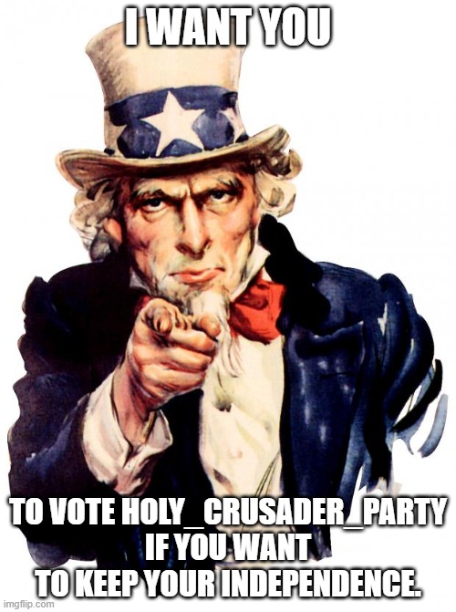 Uncle Sam Meme | I WANT YOU; TO VOTE HOLY_CRUSADER_PARTY IF YOU WANT TO KEEP YOUR INDEPENDENCE. | image tagged in memes,uncle sam | made w/ Imgflip meme maker