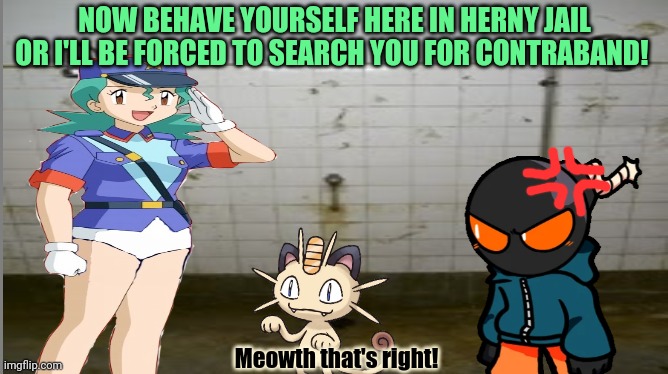 Herny jail fails again! | NOW BEHAVE YOURSELF HERE IN HERNY JAIL OR I'LL BE FORCED TO SEARCH YOU FOR CONTRABAND! Meowth that's right! | image tagged in prison shower fun,go to horny jail,whitty,jenny,meowth | made w/ Imgflip meme maker
