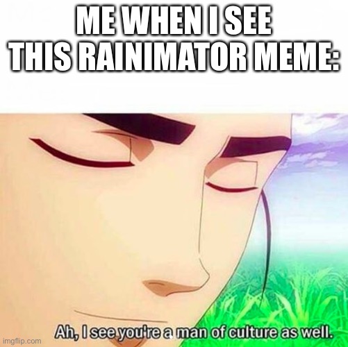 ME WHEN I SEE THIS RAINIMATOR MEME: | image tagged in ah i see you are a man of culture as well | made w/ Imgflip meme maker