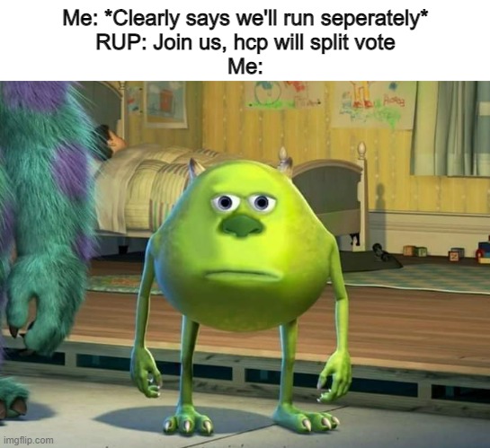 Mike Wazowski Bruh | Me: *Clearly says we'll run seperately*
RUP: Join us, hcp will split vote
Me: | image tagged in mike wazowski bruh | made w/ Imgflip meme maker