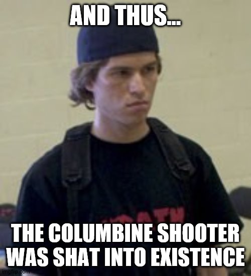 Columbine | AND THUS... THE COLUMBINE SHOOTER WAS SHAT INTO EXISTENCE | image tagged in columbine | made w/ Imgflip meme maker