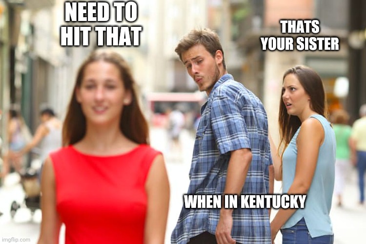 Distracted Boyfriend Meme | NEED TO HIT THAT; THATS YOUR SISTER; WHEN IN KENTUCKY | image tagged in memes,distracted boyfriend | made w/ Imgflip meme maker