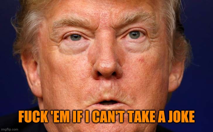 trump angry | FUCK 'EM IF I CAN'T TAKE A JOKE | image tagged in trump angry | made w/ Imgflip meme maker