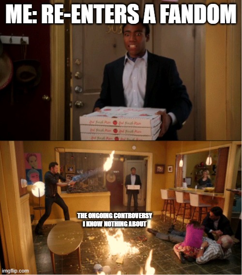 Every time | ME: RE-ENTERS A FANDOM; THE ONGOING CONTROVERSY I KNOW NOTHING ABOUT | image tagged in community fire pizza meme,what | made w/ Imgflip meme maker