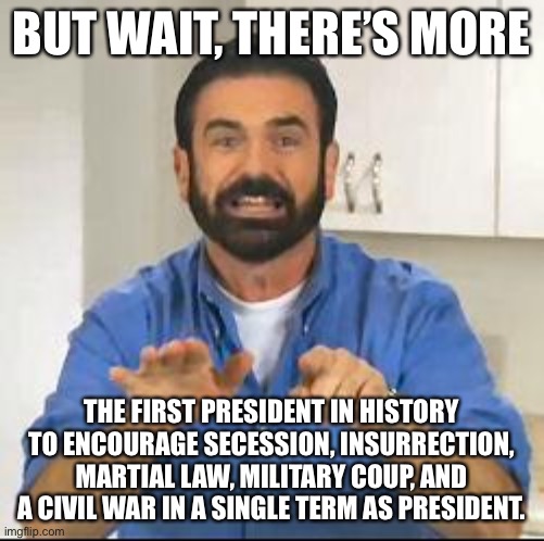 but wait there's more | BUT WAIT, THERE’S MORE THE FIRST PRESIDENT IN HISTORY TO ENCOURAGE SECESSION, INSURRECTION, MARTIAL LAW, MILITARY COUP, AND A CIVIL WAR IN A | image tagged in but wait there's more | made w/ Imgflip meme maker