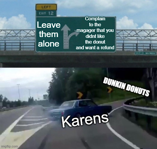 Left Exit 12 Off Ramp Meme | Complain to the magager that you didnt like the donut and want a refund; Leave them alone; DUNKIN DONUTS; Karens | image tagged in memes,left exit 12 off ramp | made w/ Imgflip meme maker