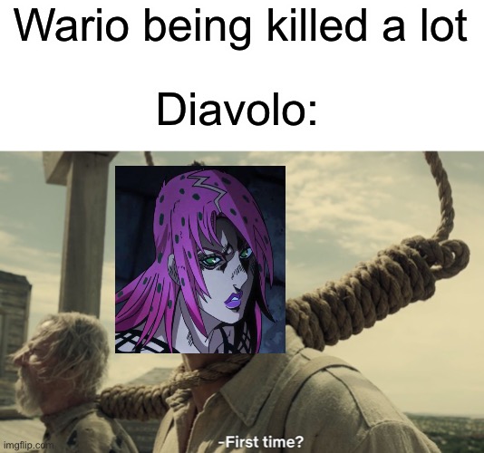 Diavolo suffered more than wario |  Wario being killed a lot; Diavolo: | image tagged in first time | made w/ Imgflip meme maker