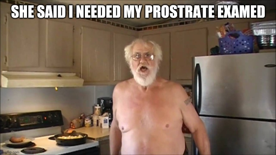 angry grandpa | SHE SAID I NEEDED MY PROSTRATE EXAMED | image tagged in angry grandpa | made w/ Imgflip meme maker