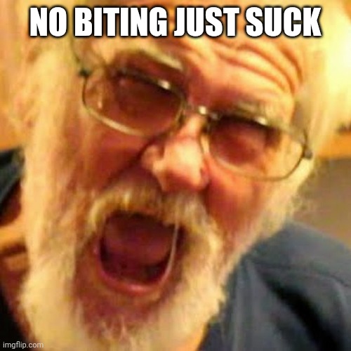 angry grandpa | NO BITING JUST SUCK | image tagged in angry grandpa | made w/ Imgflip meme maker