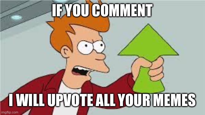 shut up and take my upvote | IF YOU COMMENT; I WILL UPVOTE ALL YOUR MEMES | image tagged in shut up and take my upvote | made w/ Imgflip meme maker