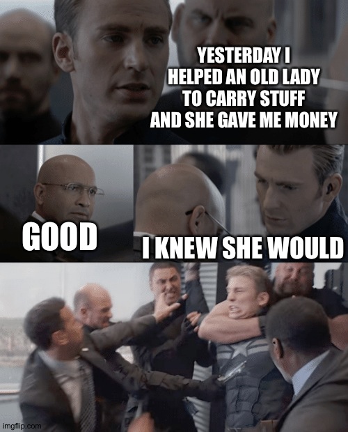 Captain america elevator | YESTERDAY I HELPED AN OLD LADY TO CARRY STUFF AND SHE GAVE ME MONEY; I KNEW SHE WOULD; GOOD | image tagged in captain america elevator | made w/ Imgflip meme maker