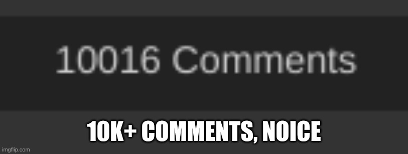 10K+ COMMENTS, NOICE | made w/ Imgflip meme maker