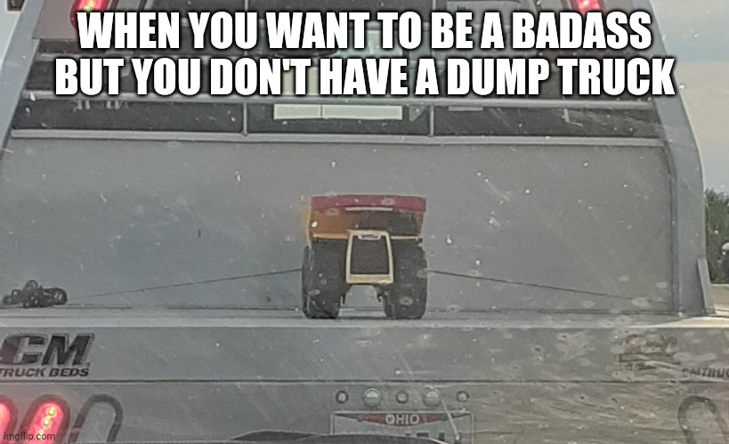 I saw this on the highway | WHEN YOU WANT TO BE A BADASS BUT YOU DON'T HAVE A DUMP TRUCK | image tagged in lmao | made w/ Imgflip meme maker