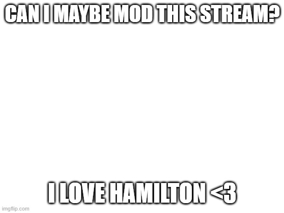 Blank White Template |  CAN I MAYBE MOD THIS STREAM? I LOVE HAMILTON <3 | image tagged in blank white template | made w/ Imgflip meme maker