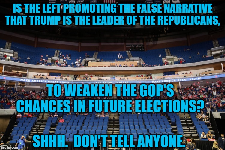 Michigan, and Ivanka and Jared have dumped him.  Who's next? | IS THE LEFT PROMOTING THE FALSE NARRATIVE THAT TRUMP IS THE LEADER OF THE REPUBLICANS, TO WEAKEN THE GOP'S CHANCES IN FUTURE ELECTIONS? SHHH.  DON'T TELL ANYONE. | image tagged in politics | made w/ Imgflip meme maker
