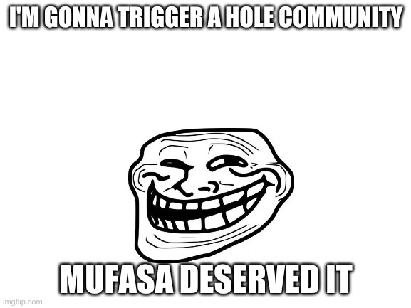 *troll face* | I'M GONNA TRIGGER A HOLE COMMUNITY; MUFASA DESERVED IT | image tagged in blank white template | made w/ Imgflip meme maker