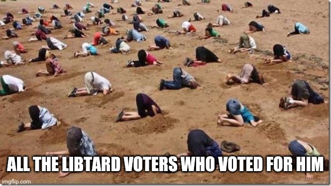 Head in sand | ALL THE LIBTARD VOTERS WHO VOTED FOR HIM | image tagged in head in sand | made w/ Imgflip meme maker