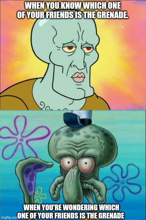 If you're asking, it's probably you... | WHEN YOU KNOW WHICH ONE OF YOUR FRIENDS IS THE GRENADE. WHEN YOU'RE WONDERING WHICH ONE OF YOUR FRIENDS IS THE GRENADE | image tagged in memes,squidward | made w/ Imgflip meme maker