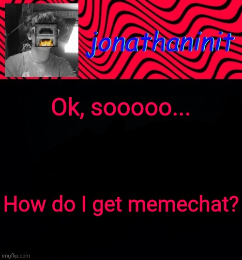 Tell me pls | Ok, sooooo... How do I get memechat? | image tagged in just jonathaninit | made w/ Imgflip meme maker