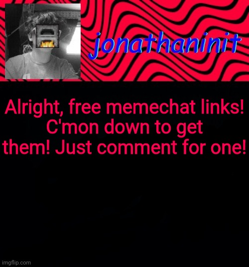just jonathaninit | Alright, free memechat links!
C'mon down to get them! Just comment for one! | image tagged in just jonathaninit | made w/ Imgflip meme maker